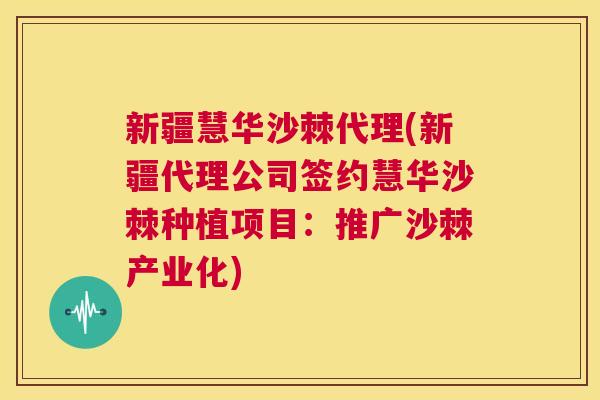 新疆慧华沙棘代理(新疆代理公司签约慧华沙棘种植项目：推广沙棘产业化)