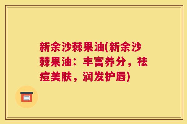 新余沙棘果油(新余沙棘果油：丰富养分，祛痘美肤，润发护唇)