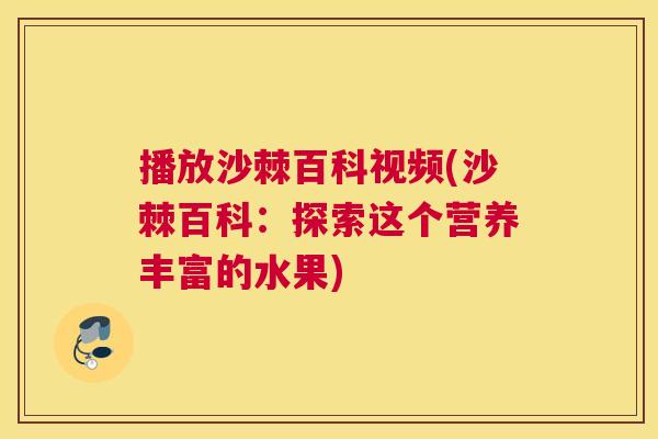 播放沙棘百科视频(沙棘百科：探索这个营养丰富的水果)