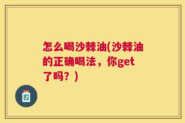 怎么喝沙棘油(沙棘油的正确喝法,你get了吗?) 怎么喝沙棘油(沙棘油的正确喝法,你get了吗?)