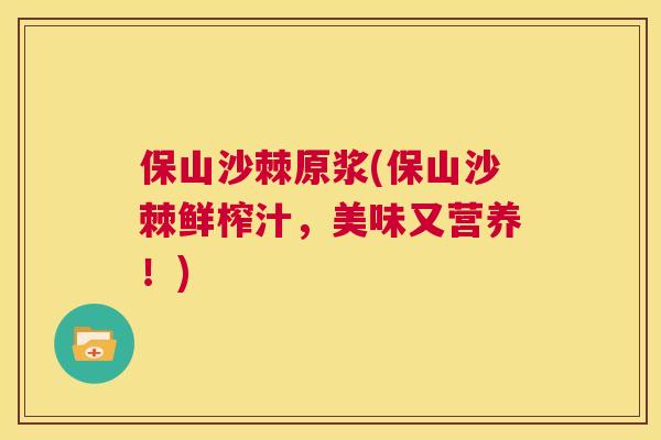 保山沙棘原浆(保山沙棘鲜榨汁,美味又营养!)