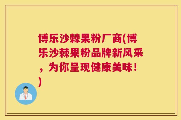 博乐沙棘果粉厂商(博乐沙棘果粉品牌新风采,为你呈现健康美味!)