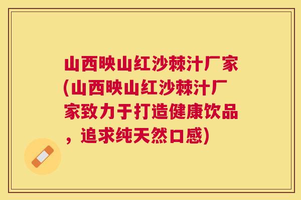山西映山红沙棘汁厂家(山西映山红沙棘汁厂家致力于打造健康饮品，追求纯天然口感)