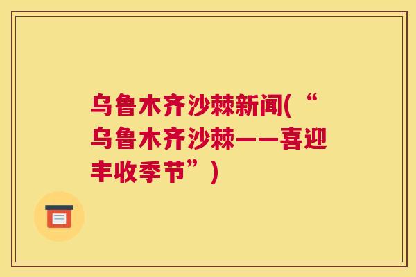 乌鲁木齐沙棘新闻(“乌鲁木齐沙棘——喜迎丰收季节”)