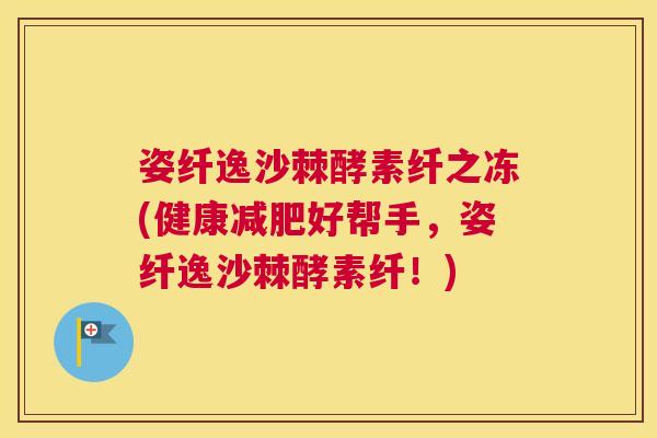 姿纤逸沙棘酵素纤之冻(健康减肥好帮手，姿纤逸沙棘酵素纤！)