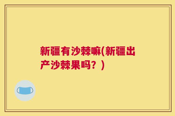 新疆有沙棘嘛(新疆出产沙棘果吗？)