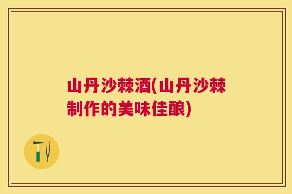 山丹沙棘酒(山丹沙棘制作的美味佳酿)