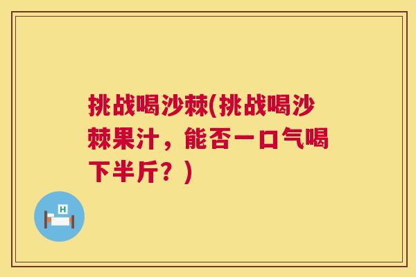挑战喝沙棘(挑战喝沙棘果汁，能否一口气喝下半斤？)
