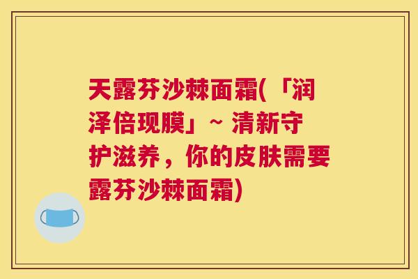 天露芬沙棘面霜(「润泽倍现膜」~ 清新守护滋养，你的皮肤需要露芬沙棘面霜)
