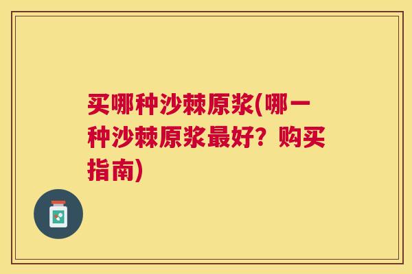 买哪种沙棘原浆(哪一种沙棘原浆最好?购买指南)