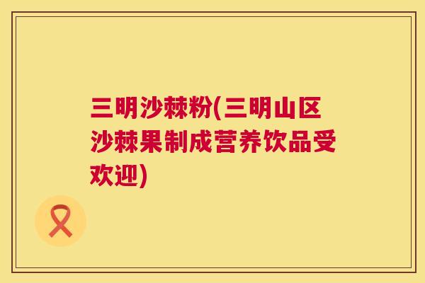 三明沙棘粉(三明山区沙棘果制成营养饮品受欢迎)