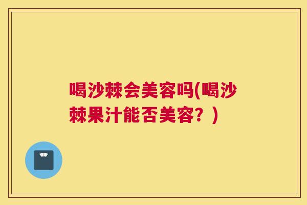 喝沙棘会美容吗(喝沙棘果汁能否美容?)