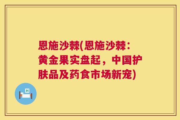 恩施沙棘(恩施沙棘：黄金果实盘起，中国护肤品及药食市场新宠)