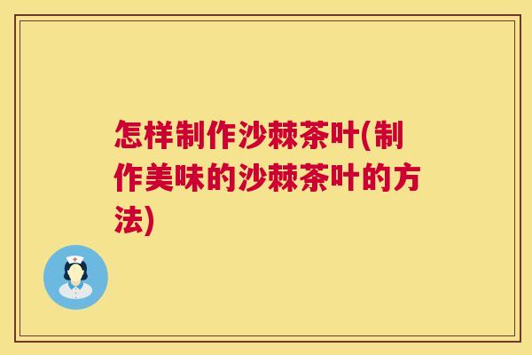 怎样制作沙棘茶叶(制作美味的沙棘茶叶的方法)