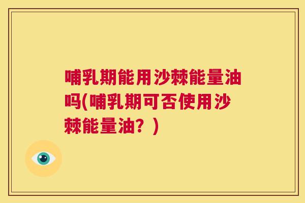 哺乳期能用沙棘能量油吗(哺乳期可否使用沙棘能量油？)