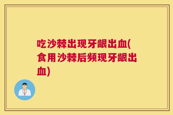 吃沙棘出现牙龈出血(食用沙棘后频现牙龈出血)
