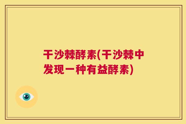 干沙棘酵素(干沙棘中发现一种有益酵素)