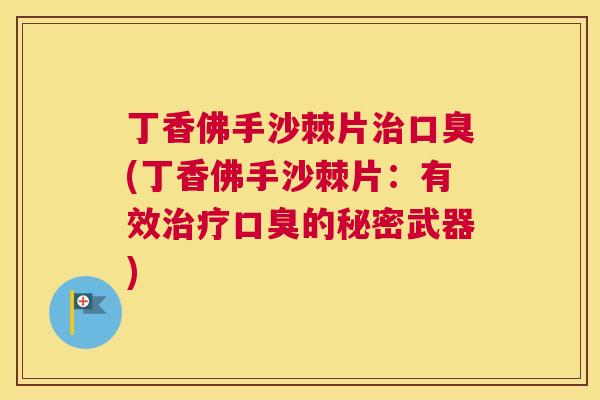 丁香佛手沙棘片治口臭(丁香佛手沙棘片：有效治疗口臭的秘密武器)