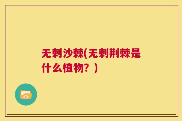 无刺沙棘(无刺荆棘是什么植物？)