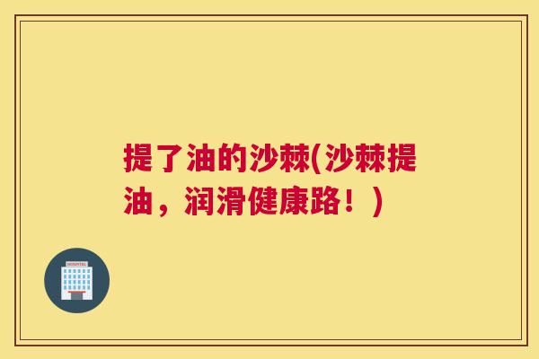 提了油的沙棘(沙棘提油，润滑健康路！)