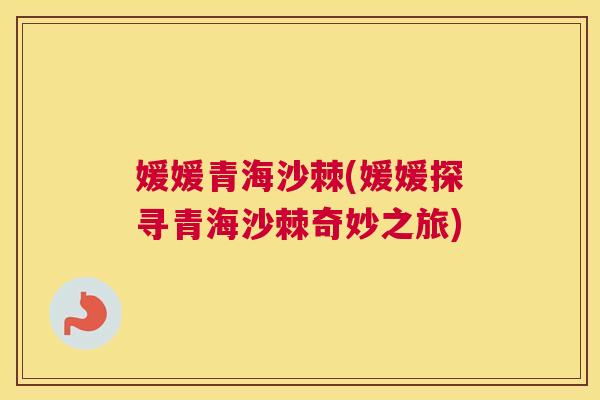 媛媛青海沙棘(媛媛探寻青海沙棘奇妙之旅)