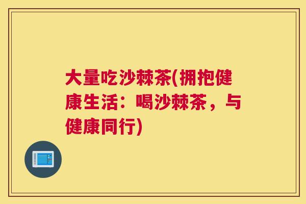 大量吃沙棘茶(拥抱健康生活：喝沙棘茶，与健康同行)