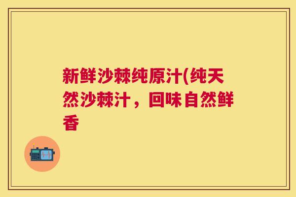 新鲜沙棘纯原汁(纯天然沙棘汁，回味自然鲜香