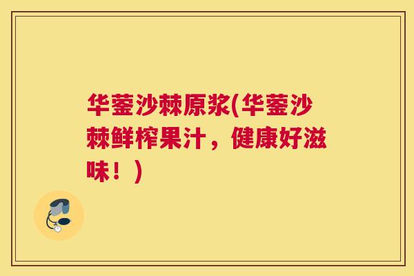 华蓥沙棘原浆(华蓥沙棘鲜榨果汁,健康好滋味!) 华蓥沙棘原浆(华蓥沙棘鲜榨果汁,健康好滋味!)