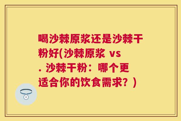 喝沙棘原浆还是沙棘干粉好(沙棘原浆 vs. 沙棘干粉：哪个更适合你的饮食需求？)