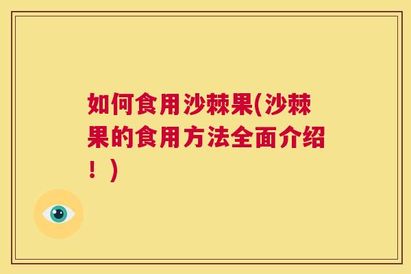 如何食用沙棘果(沙棘果的食用方法全面介绍！)