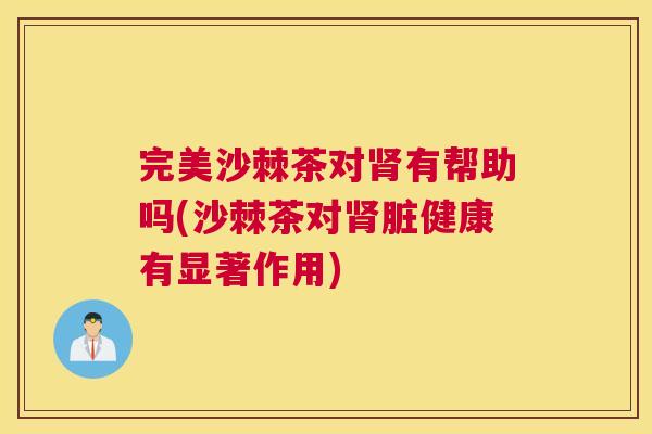 完美沙棘茶对肾有帮助吗(沙棘茶对肾脏健康有显著作用)