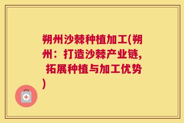 朔州沙棘种植加工(朔州：打造沙棘产业链, 拓展种植与加工优势)