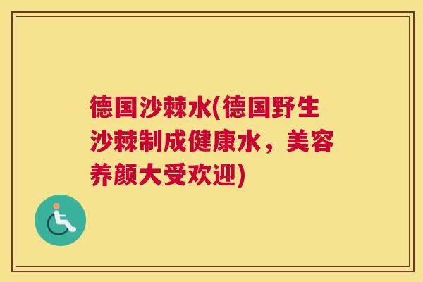 德国沙棘水(德国野生沙棘制成健康水，美容养颜大受欢迎)