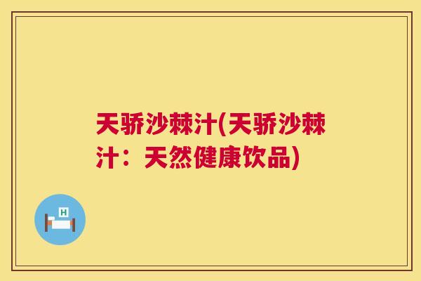 天骄沙棘汁(天骄沙棘汁:天然健康饮品) 天骄沙棘汁(天骄沙棘汁:天然健康饮品)
