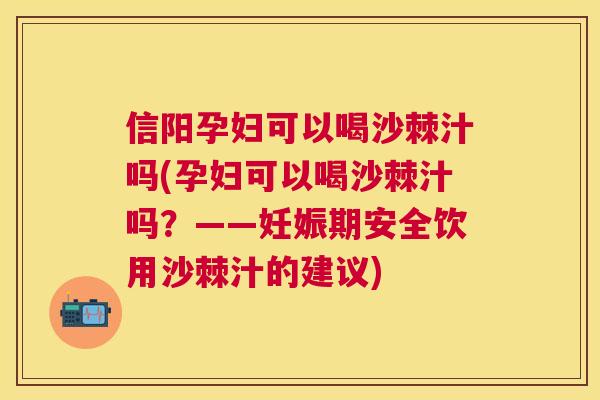 信阳孕妇可以喝沙棘汁吗(孕妇可以喝沙棘汁吗？——妊娠期安全饮用沙棘汁的建议)
