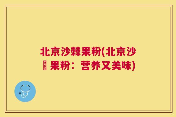北京沙棘果粉(北京沙棗果粉：营养又美味)
