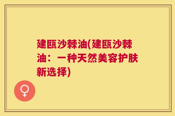 建瓯沙棘油(建瓯沙棘油：一种天然美容护肤新选择)