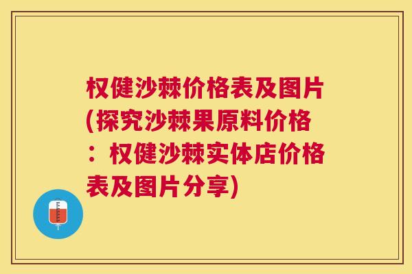 权健沙棘价格表及图片(探究沙棘果原料价格:权健沙棘实体店价格表及图片分享)