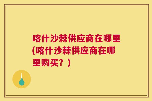 喀什沙棘供应商在哪里(喀什沙棘供应商在哪里购买?)