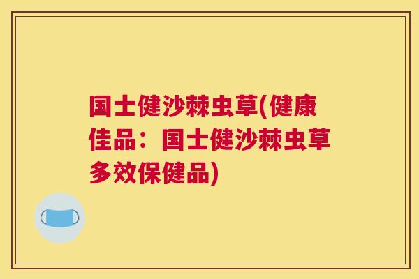 国士健沙棘虫草(健康佳品:国士健沙棘虫草多效保健品)