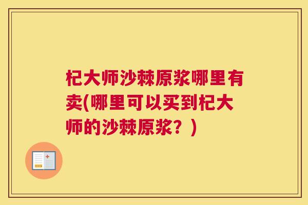 杞大师沙棘原浆哪里有卖(哪里可以买到杞大师的沙棘原浆?) 杞大师沙棘原浆哪里有卖(哪里可以买到杞大师的沙棘原浆?)