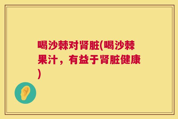 喝沙棘对肾脏(喝沙棘果汁,有益于肾脏健康)
