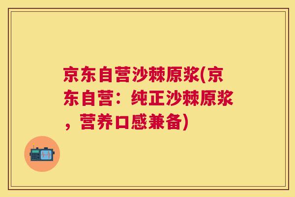 京东自营沙棘原浆(京东自营：纯正沙棘原浆，营养口感兼备)