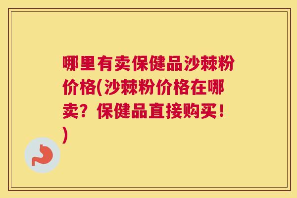 哪里有卖保健品沙棘粉价格(沙棘粉价格在哪卖？保健品直接购买！)