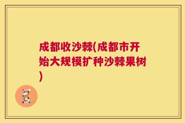 成都收沙棘(成都市开始大规模扩种沙棘果树)