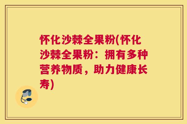 怀化沙棘全果粉(怀化沙棘全果粉：拥有多种营养物质，助力健康长寿)