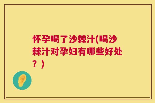 怀孕喝了沙棘汁(喝沙棘汁对孕妇有哪些好处？)