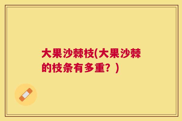 大果沙棘枝(大果沙棘的枝条有多重?)