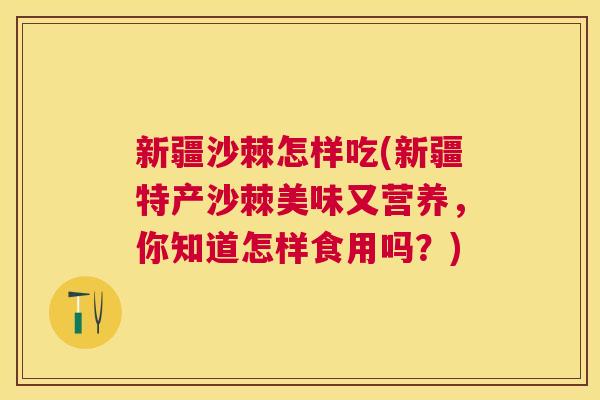 新疆沙棘怎样吃(新疆特产沙棘美味又营养,你知道怎样食用吗?) 新疆沙棘怎样吃(新疆特产沙棘美味又营养,你知道怎样食用吗?)