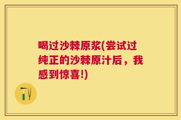 喝过沙棘原浆(尝试过纯正的沙棘原汁后，我感到惊喜!)